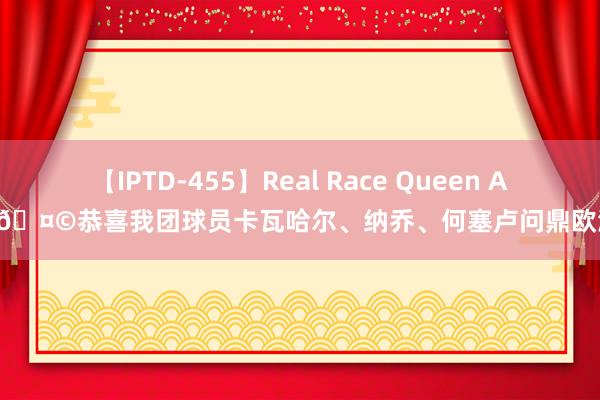 【IPTD-455】Real Race Queen AYA ?恭喜我团球员卡瓦哈尔、纳乔、何塞卢问鼎欧洲杯