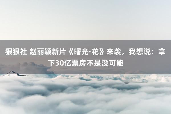 狠狠社 赵丽颖新片《曙光·花》来袭，我想说：拿下30亿票房不是没可能