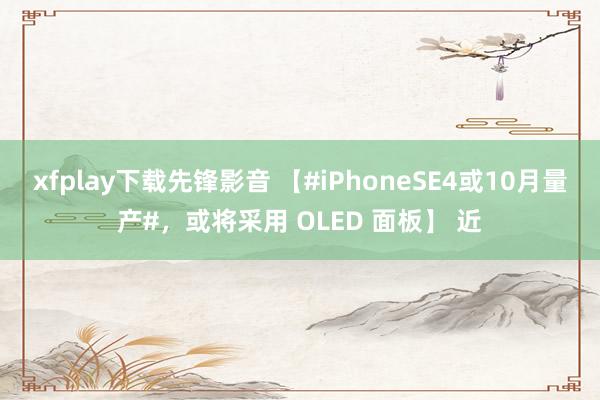 xfplay下载先锋影音 【#iPhoneSE4或10月量产#，或将采用 OLED 面板】 近