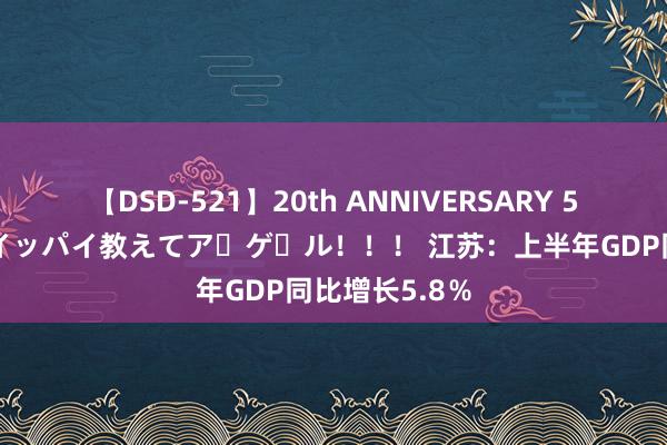 【DSD-521】20th ANNIVERSARY 50人のママがイッパイ教えてア・ゲ・ル！！！ 江苏：上半年GDP同比增长5.8％