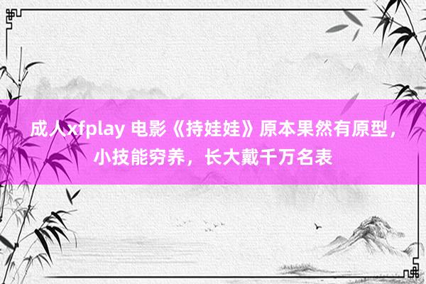 成人xfplay 电影《持娃娃》原本果然有原型，小技能穷养，长大戴千万名表