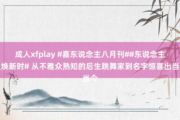 成人xfplay #嘉东说念主八月刊##东说念主生焕新时# 从不雅众熟知的后生跳舞家到名字惊喜出当今