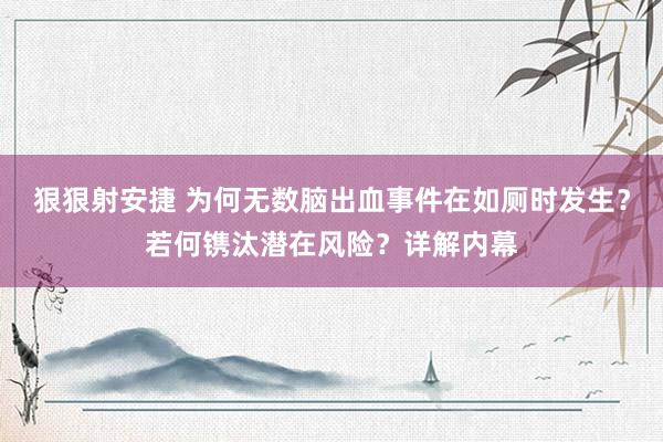 狠狠射安捷 为何无数脑出血事件在如厕时发生？若何镌汰潜在风险？详解内幕