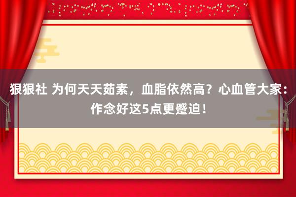 狠狠社 为何天天茹素，血脂依然高？心血管大家：作念好这5点更蹙迫！