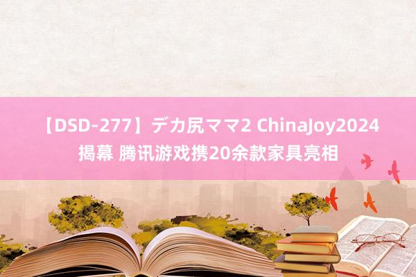 【DSD-277】デカ尻ママ2 ChinaJoy2024揭幕 腾讯游戏携20余款家具亮相