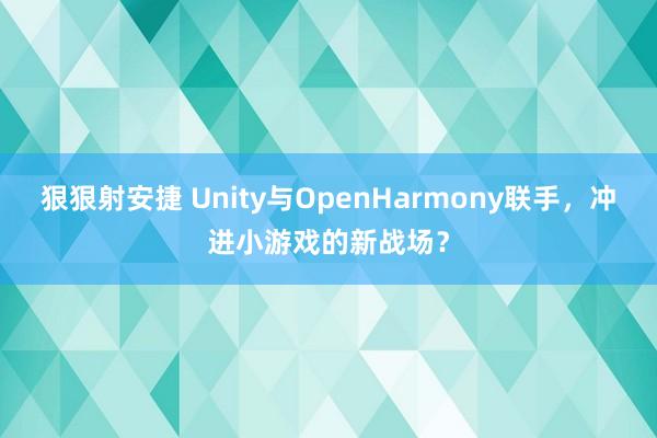 狠狠射安捷 Unity与OpenHarmony联手，冲进小游戏的新战场？