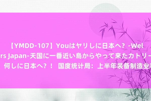 【YMDD-107】Youはヤリしに日本へ？‐Welcome to sex lovers Japan‐天国に一番近い島からやって来たカトリーヌ・クロエは、何しに日本へ？！ 国度统计局：上半年装备制造业利润同比增长6.6% 对规上工业利润增长的孝敬率超六成