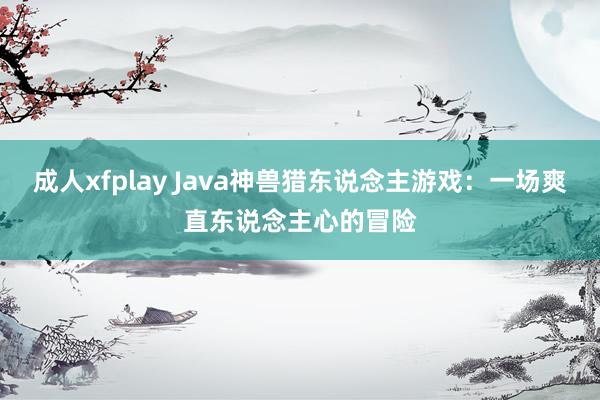 成人xfplay Java神兽猎东说念主游戏：一场爽直东说念主心的冒险