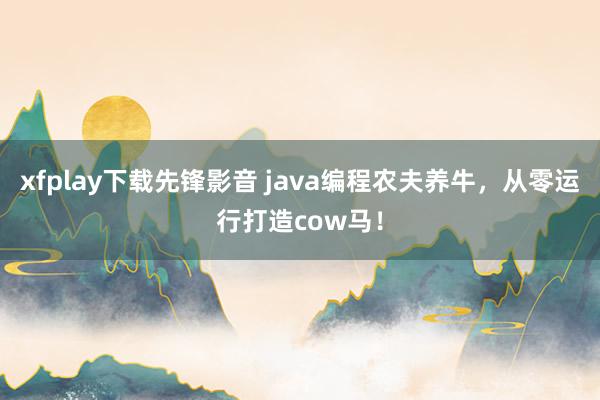 xfplay下载先锋影音 java编程农夫养牛，从零运行打造cow马！