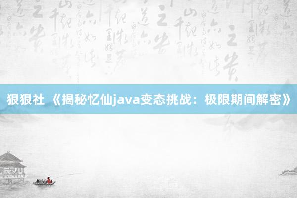 狠狠社 《揭秘忆仙java变态挑战：极限期间解密》