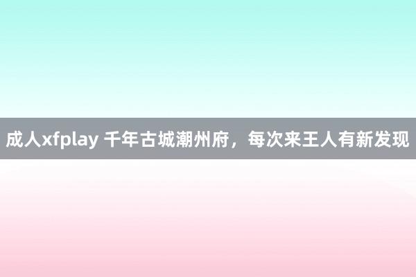 成人xfplay 千年古城潮州府，每次来王人有新发现