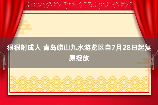 狠狠射成人 青岛崂山九水游览区自7月28日起复原绽放