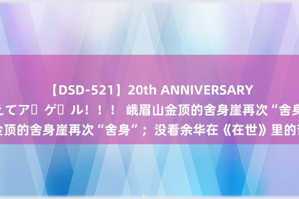 【DSD-521】20th ANNIVERSARY 50人のママがイッパイ教えてア・ゲ・ル！！！ 峨眉山金顶的舍身崖再次“舍身”；没看余华在《在世》里的苦心吗