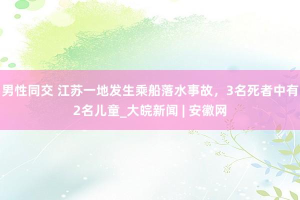 男性同交 江苏一地发生乘船落水事故，3名死者中有2名儿童_大皖新闻 | 安徽网