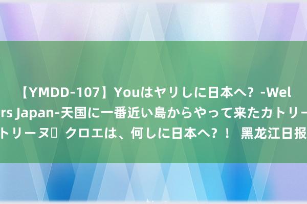 【YMDD-107】Youはヤリしに日本へ？‐Welcome to sex lovers Japan‐天国に一番近い島からやって来たカトリーヌ・クロエは、何しに日本へ？！ 黑龙江日报丨去伊春 在丛林里的家享凉爽一夏