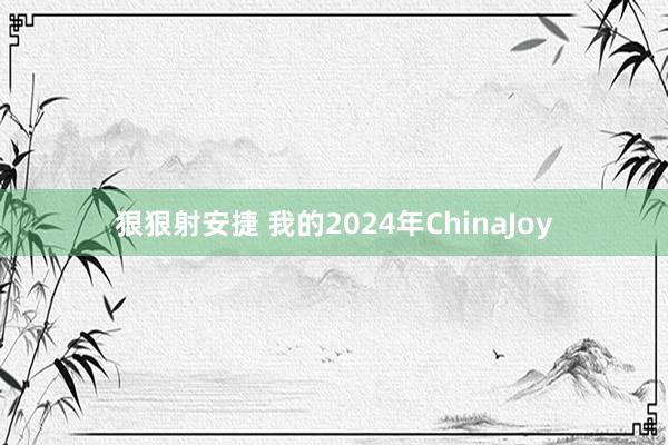 狠狠射安捷 我的2024年ChinaJoy