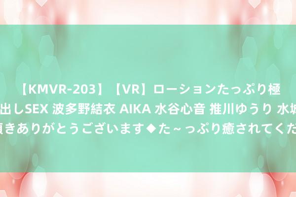 【KMVR-203】【VR】ローションたっぷり極上5人ソープ嬢と中出しSEX 波多野結衣 AIKA 水谷心音 推川ゆうり 水城奈緒 ～本日は御指名頂きありがとうございます◆た～っぷり癒されてくださいね◆～ 便利生存，上门行状为您提供更多方便遴选