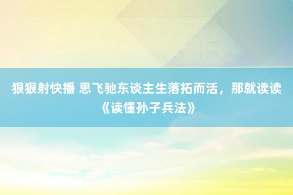 狠狠射快播 思飞驰东谈主生落拓而活，那就读读《读懂孙子兵法》