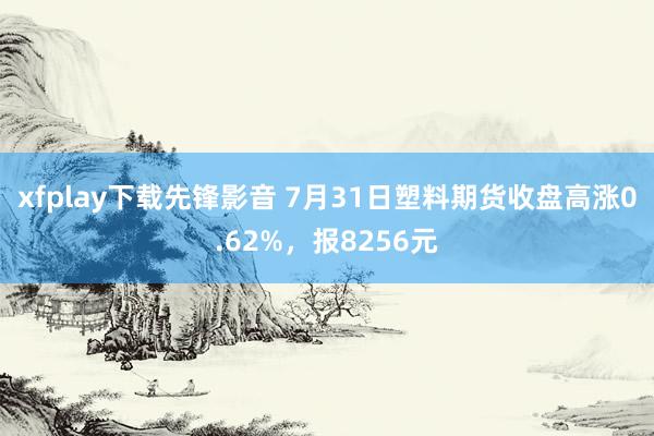 xfplay下载先锋影音 7月31日塑料期货收盘高涨0.62%，报8256元