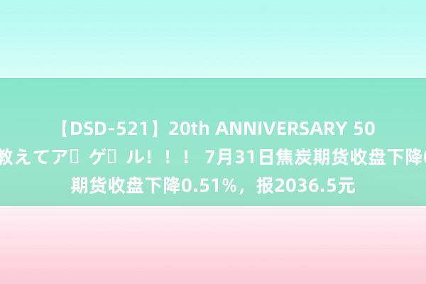 【DSD-521】20th ANNIVERSARY 50人のママがイッパイ教えてア・ゲ・ル！！！ 7月31日焦炭期货收盘下降0.51%，报2036.5元