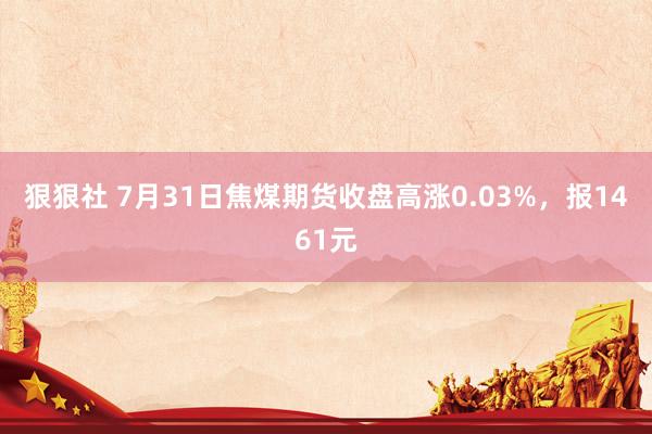 狠狠社 7月31日焦煤期货收盘高涨0.03%，报1461元