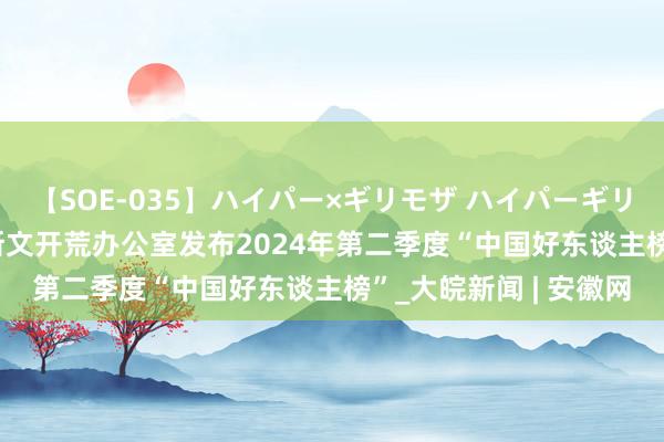 【SOE-035】ハイパー×ギリモザ ハイパーギリモザ Ami 中央精神斯文开荒办公室发布2024年第二季度“中国好东谈主榜”_大皖新闻 | 安徽网