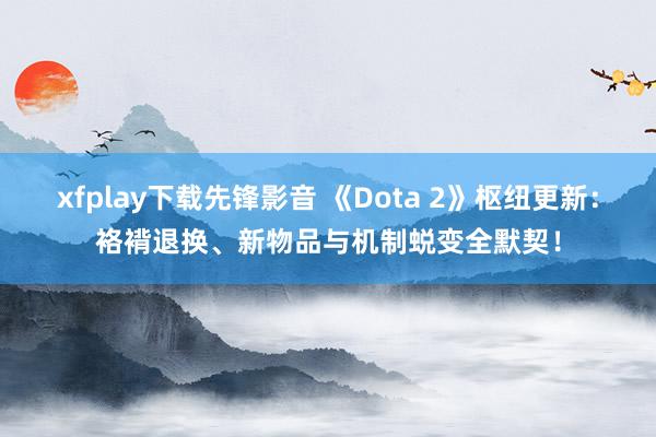 xfplay下载先锋影音 《Dota 2》枢纽更新：袼褙退换、新物品与机制蜕变全默契！