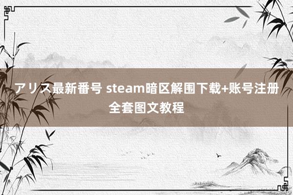 アリス最新番号 steam暗区解围下载+账号注册全套图文教程