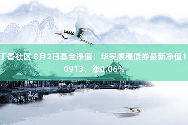 丁香社区 8月2日基金净值：华安顺穗债券最新净值1.0913，涨0.06%