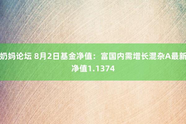 奶妈论坛 8月2日基金净值：富国内需增长混杂A最新净值1.1374