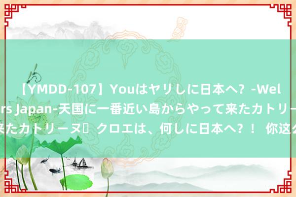 【YMDD-107】Youはヤリしに日本へ？‐Welcome to sex lovers Japan‐天国に一番近い島からやって来たカトリーヌ・クロエは、何しに日本へ？！ 你这么撩ta，对象会坐窝念念死你