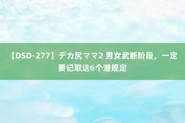 【DSD-277】デカ尻ママ2 男女武断阶段，一定要记取这6个潜规定