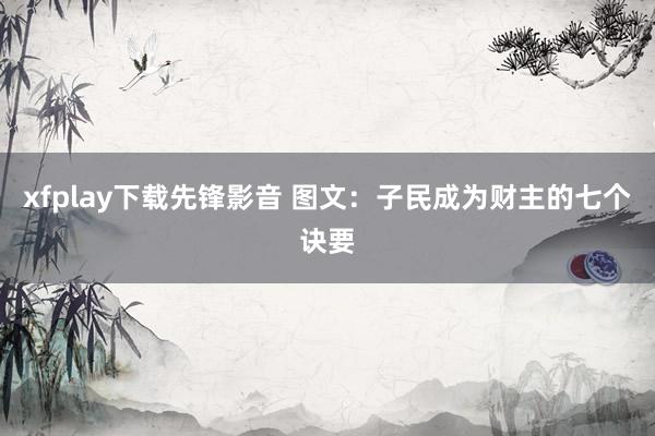 xfplay下载先锋影音 图文：子民成为财主的七个诀要