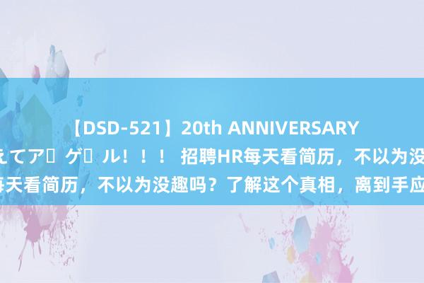 【DSD-521】20th ANNIVERSARY 50人のママがイッパイ教えてア・ゲ・ル！！！ 招聘HR每天看简历，不以为没趣吗？了解这个真相，离到手应聘更近