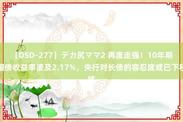 【DSD-277】デカ尻ママ2 再度走强！10年期国债收益率波及2.17%，央行对长债的容忍度或已下移