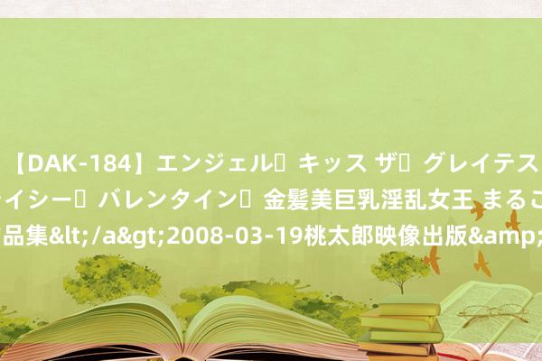 【DAK-184】エンジェル・キッス ザ・グレイテスト・ヒッツ・ダブルス ステイシー・バレンタイン・金髪美巨乳淫乱女王 まるごと2本大ヒット作品集</a>2008-03-19桃太郎映像出版&$angel kiss189分钟 海通证券助力河南省企业成效刊行多只债券