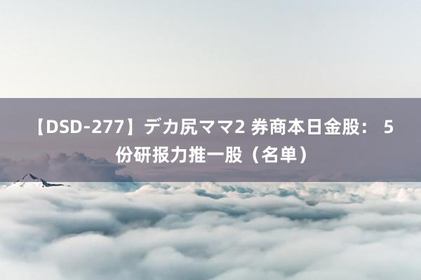 【DSD-277】デカ尻ママ2 券商本日金股： 5份研报力推一股（名单）