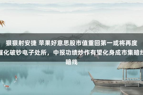 狠狠射安捷 苹果好意思股市值重回第一或将再度催化破钞电子处所，中报功绩炒作有望化身成市集暗线