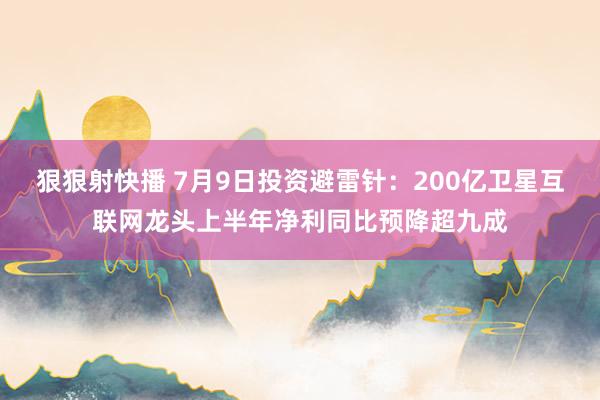 狠狠射快播 7月9日投资避雷针：200亿卫星互联网龙头上半年净利同比预降超九成