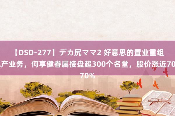 【DSD-277】デカ尻ママ2 好意思的置业重组地产业务，何享健眷属接盘超300个名堂，股价涨近70%