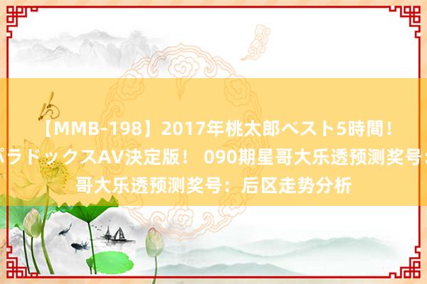 【MMB-198】2017年桃太郎ベスト5時間！これが見納めパラドックスAV決定版！ 090期星哥大乐透预测奖号：后区走势分析