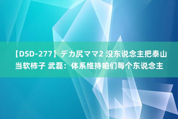 【DSD-277】デカ尻ママ2 没东说念主把泰山当软柿子 武磊：体系维持咱们每个东说念主