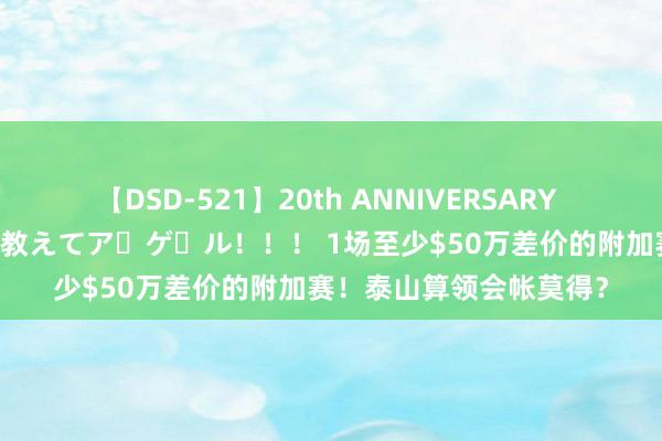 【DSD-521】20th ANNIVERSARY 50人のママがイッパイ教えてア・ゲ・ル！！！ 1场至少$50万差价的附加赛！泰山算领会帐莫得？