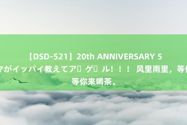 【DSD-521】20th ANNIVERSARY 50人のママがイッパイ教えてア・ゲ・ル！！！ 风里雨里，等你来喝茶。