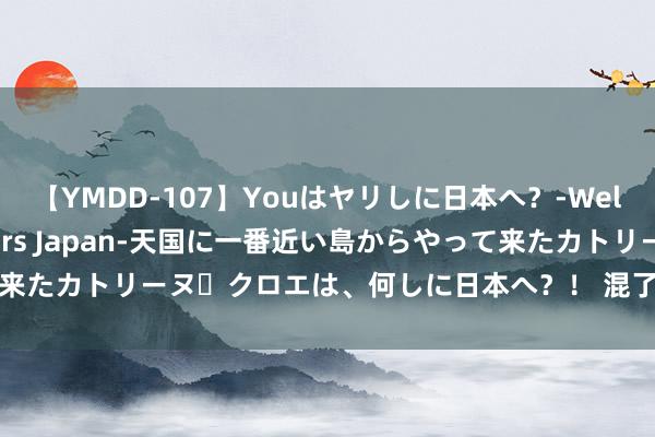 【YMDD-107】Youはヤリしに日本へ？‐Welcome to sex lovers Japan‐天国に一番近い島からやって来たカトリーヌ・クロエは、何しに日本へ？！ 混了一辈子，才搞昭彰的一句话