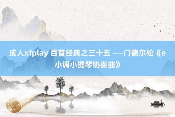 成人xfplay 百首经典之三十五 ——门德尔松《e小调小提琴协奏曲》