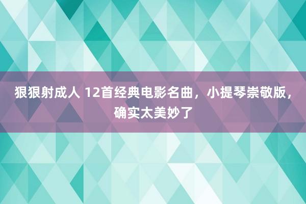 狠狠射成人 12首经典电影名曲，小提琴崇敬版，确实太美妙了