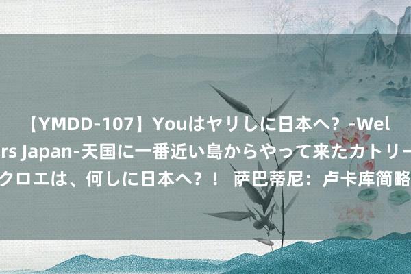 【YMDD-107】Youはヤリしに日本へ？‐Welcome to sex lovers Japan‐天国に一番近い島からやって来たカトリーヌ・クロエは、何しに日本へ？！ 萨巴蒂尼：卢卡库简略取代奥斯梅恩，他在孔蒂抓教下不错打进20球