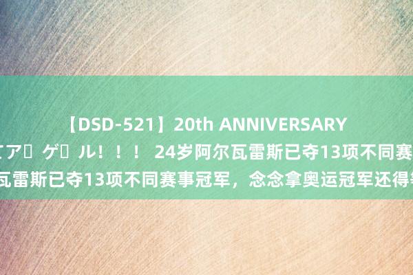 【DSD-521】20th ANNIVERSARY 50人のママがイッパイ教えてア・ゲ・ル！！！ 24岁阿尔瓦雷斯已夺13项不同赛事冠军，念念拿奥运冠军还得等4年