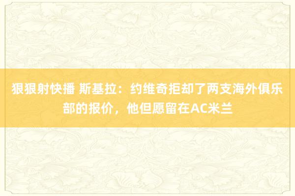 狠狠射快播 斯基拉：约维奇拒却了两支海外俱乐部的报价，他但愿留在AC米兰